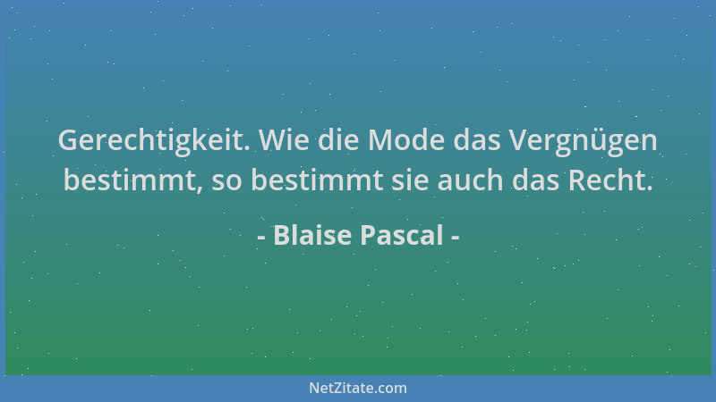 Blaise Pascal - Gerechtigkeit. Wie die Mode das Vergnügen bestimmt, so bestimmt sie auch das Recht....