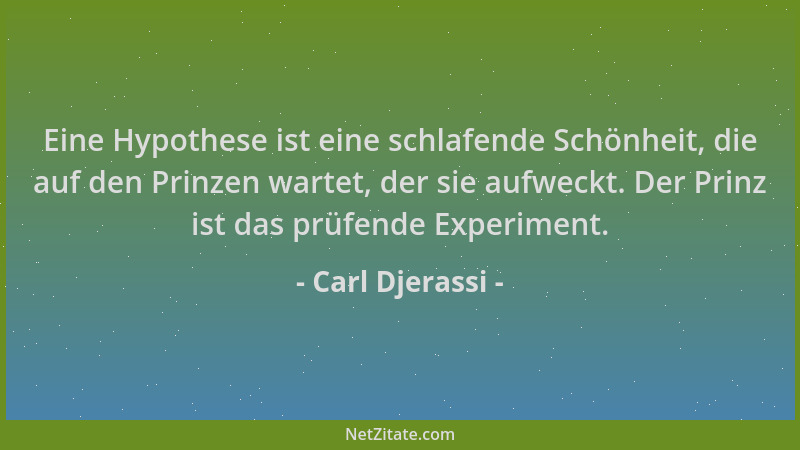 Carl Djerassi - Eine Hypothese ist eine schlafende Schönheit, die auf den Prinzen wartet, der sie aufweckt. Der Prinz ist d...
