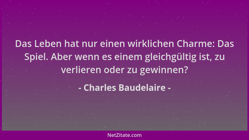 Charles Baudelaire - Das Leben hat nur einen wirklichen Charme: Das Spiel. Aber wenn es einem gleichgültig ist, zu verliere...