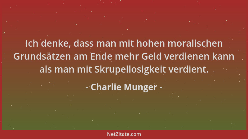 Charlie Munger - Ich denke, dass man mit hohen moralischen Grundsätzen am Ende mehr Geld verdienen kann als man mit Skrupel...