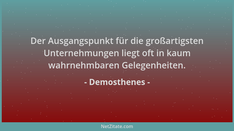 Demosthenes - Der Ausgangspunkt für die großartigsten Unternehmungen liegt oft in kaum wahrnehmbaren Gelegenheiten....
