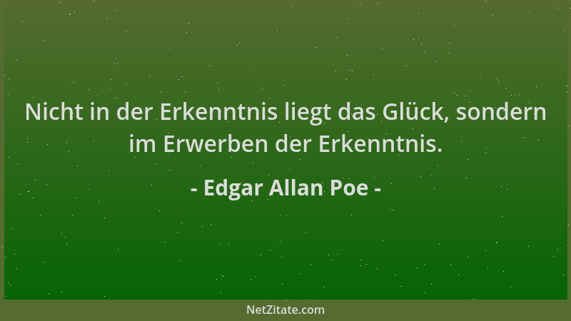 Edgar Allan Poe - Nicht in der Erkenntnis liegt das Glück, sondern im Erwerben der Erkenntnis....