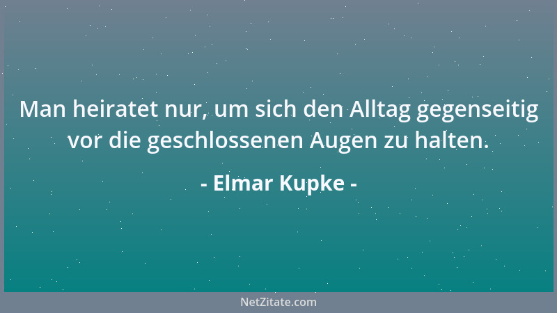 Elmar Kupke - Man heiratet nur, um sich den Alltag gegenseitig vor die geschlossenen Augen zu halten....