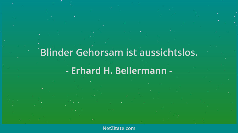 Erhard H. Bellermann - Blinder Gehorsam ist aussichtslos....