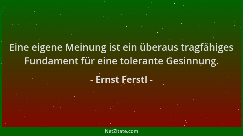 Ernst Ferstl - Eine eigene Meinung ist ein überaus tragfähiges Fundament für eine tolerante Gesinnung....