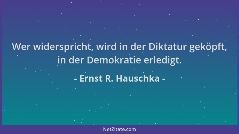 Ernst R. Hauschka - Wer widerspricht, wird in der Diktatur geköpft, in der Demokratie erledigt....