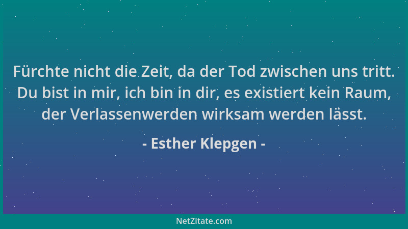 Esther Klepgen - Fürchte nicht die Zeit, da der Tod zwischen uns tritt. Du bist in mir, ich bin in dir, es existiert kein R...