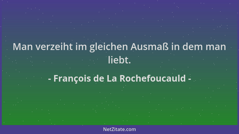 François de La Rochefoucauld - Man verzeiht im gleichen Ausmaß in dem man liebt....