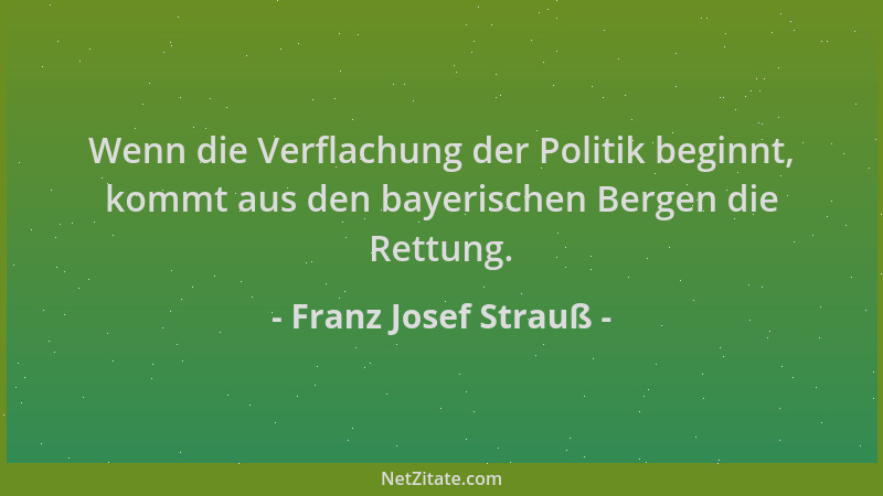 Franz Josef Strauß - Wenn die Verflachung der Politik beginnt, kommt aus den bayerischen Bergen die Rettung....