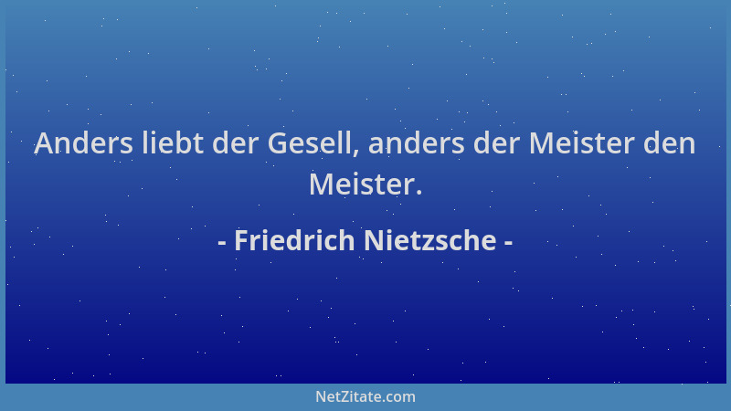 Friedrich Nietzsche - Anders liebt der Gesell, anders der Meister den Meister....