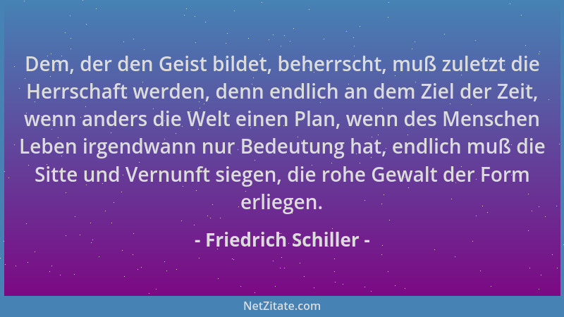 Friedrich Schiller - Dem, der den Geist bildet, beherrscht, muß zuletzt die Herrschaft werden, denn endlich an dem Ziel der...