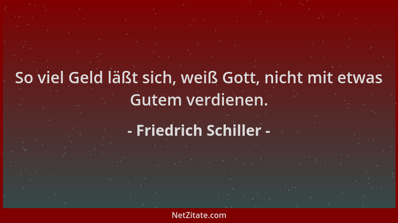 Friedrich Schiller - So viel Geld läßt sich, weiß Gott, nicht mit etwas Gutem verdienen....