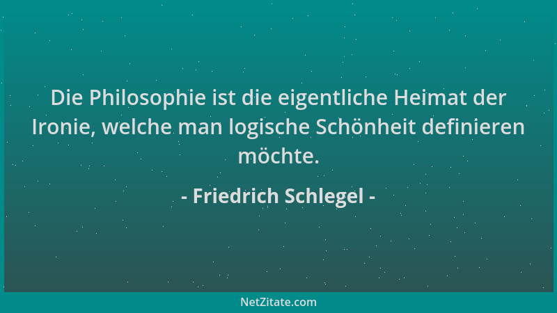 Friedrich Schlegel - Die Philosophie ist die eigentliche Heimat der Ironie, welche man logische Schönheit definieren möchte...