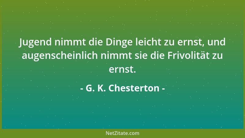 G. K. Chesterton - Jugend nimmt die Dinge leicht zu ernst, und augenscheinlich nimmt sie die Frivolität zu ernst....
