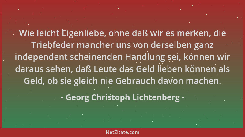 Georg Christoph Lichtenberg - Wie leicht Eigenliebe, ohne daß wir es merken, die Triebfeder mancher uns von derselben ganz...