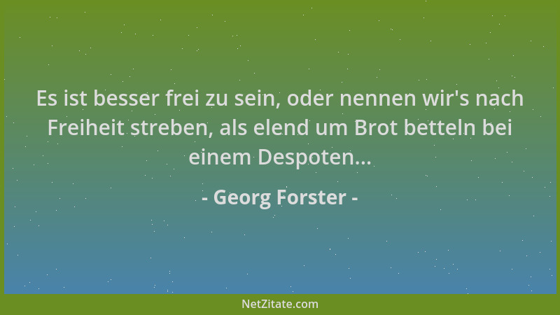 Georg Forster - Es ist besser frei zu sein, oder nennen wir 's nach Freiheit streben, als elend um Brot betteln bei einem De...