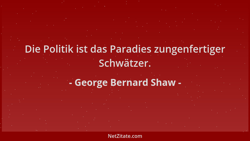 George Bernard Shaw - Die Politik ist das Paradies zungenfertiger Schwätzer....