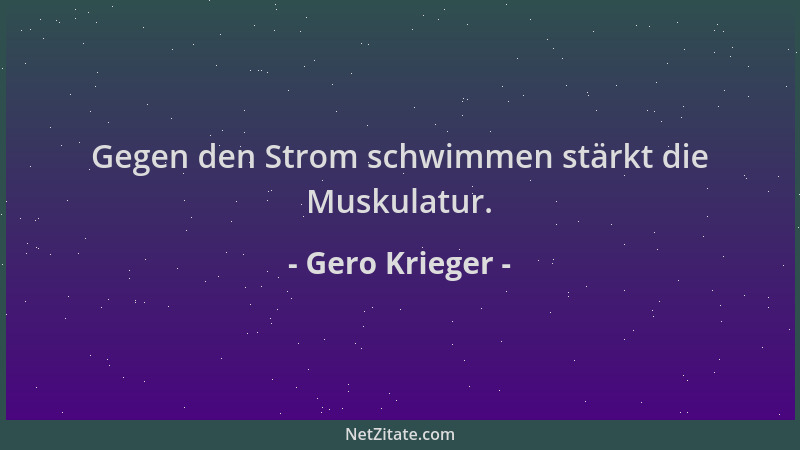 Gero Krieger - Gegen den Strom schwimmen stärkt die Muskulatur....