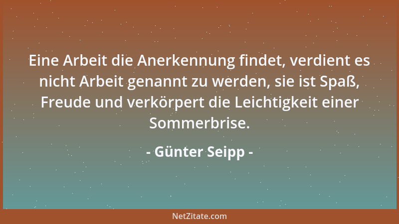 Günter Seipp - Eine Arbeit die Anerkennung findet, verdient es nicht Arbeit genannt zu werden, sie ist Spaß, Freude und ver...