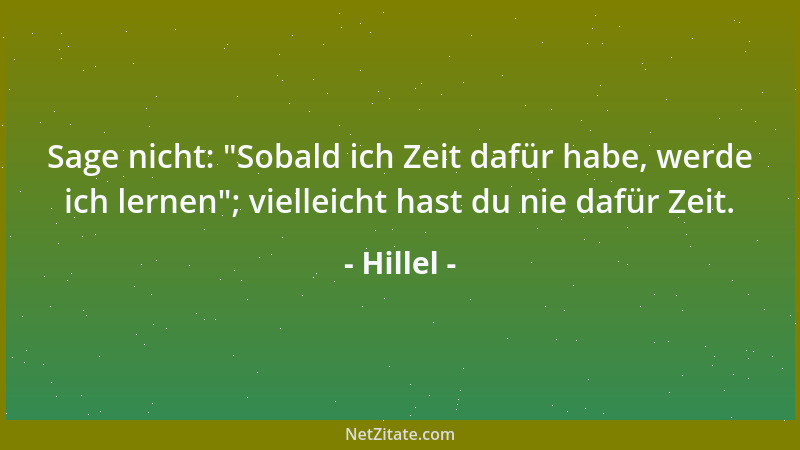 Hillel - Sage nicht:  "Sobald ich Zeit dafür habe, werde ich lernen "; vielleicht hast du nie dafür Zeit....
