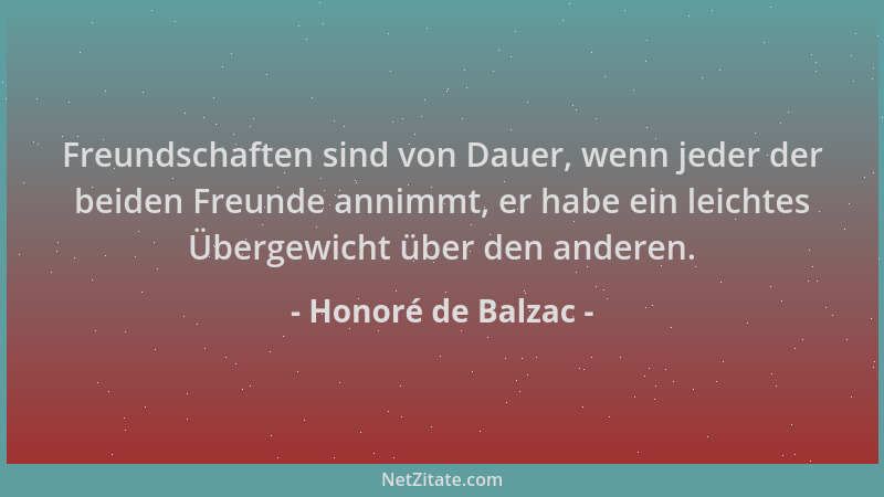 Honoré de Balzac - Freundschaften sind von Dauer, wenn jeder der beiden Freunde annimmt, er habe ein leichtes Übergewicht ü...
