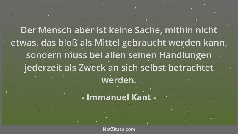 Immanuel Kant - Der Mensch aber ist keine Sache, mithin nicht etwas, das bloß als Mittel gebraucht werden kann, sondern mus...