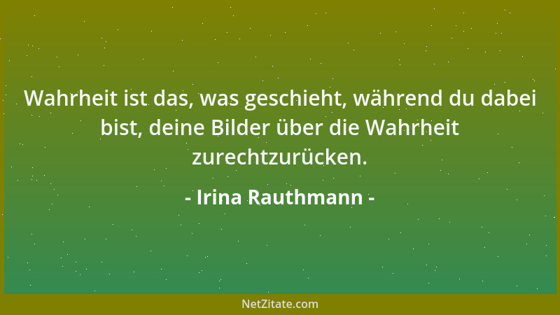 Irina Rauthmann - Wahrheit ist das, was geschieht, während du dabei bist, deine Bilder über die Wahrheit zurechtzurücken....