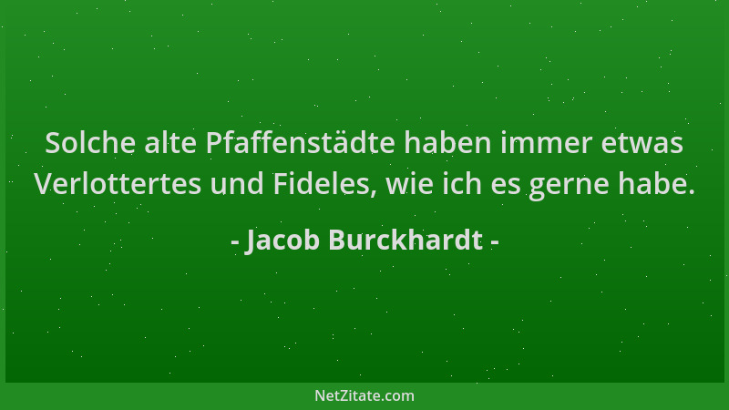Jacob Burckhardt - Solche alte Pfaffenstädte haben immer etwas Verlottertes und Fideles, wie ich es gerne habe....