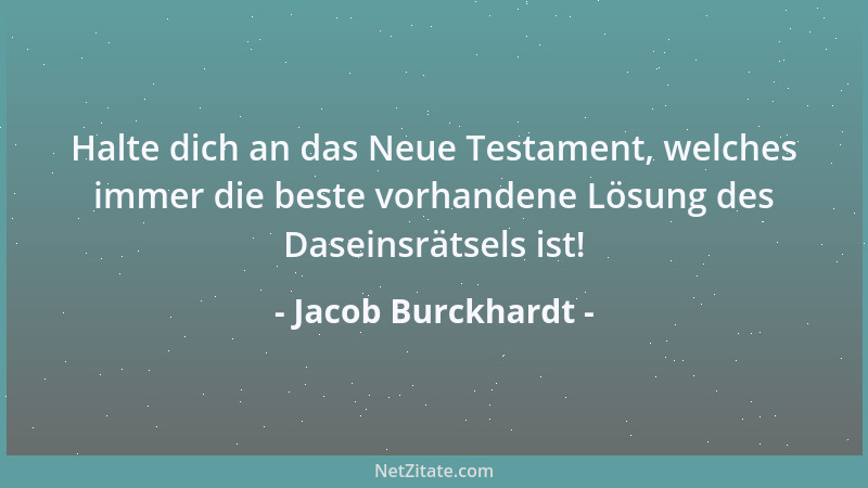 Jacob Burckhardt - Halte dich an das Neue Testament, welches immer die beste vorhandene Lösung des Daseinsrätsels ist!...