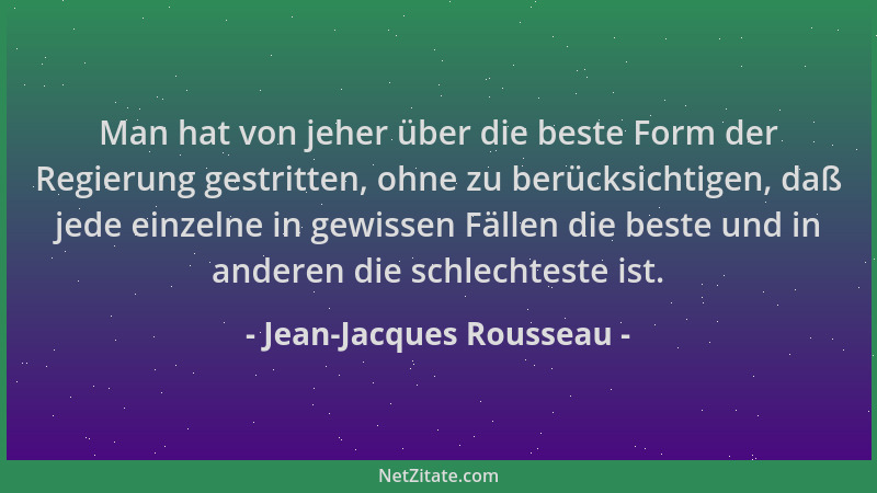 Jean-Jacques Rousseau - Man hat von jeher über die beste Form der Regierung gestritten, ohne zu berücksichtigen, daß jede e...