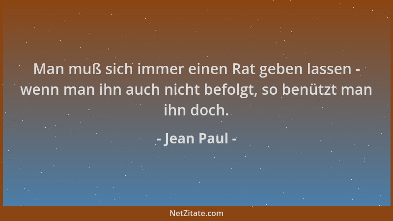 Jean Paul - Man muß sich immer einen Rat geben lassen - wenn man ihn auch nicht befolgt, so benützt man ihn doch....