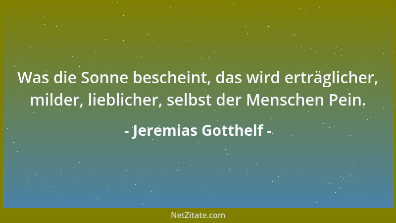 Jeremias Gotthelf - Was die Sonne bescheint, das wird erträglicher, milder, lieblicher, selbst der Menschen Pein....