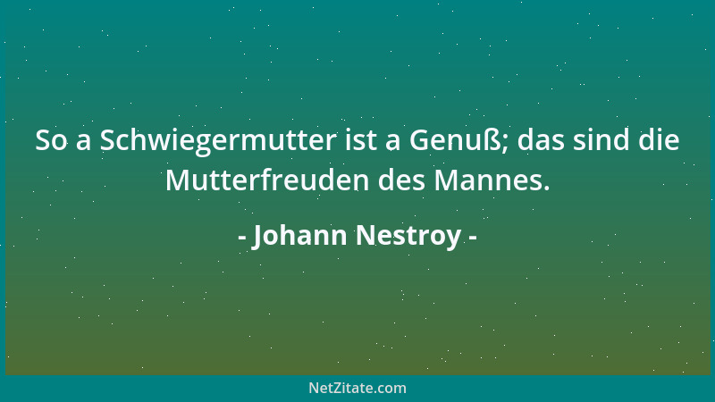 Johann Nestroy - So a Schwiegermutter ist a Genuß; das sind die Mutterfreuden des Mannes....