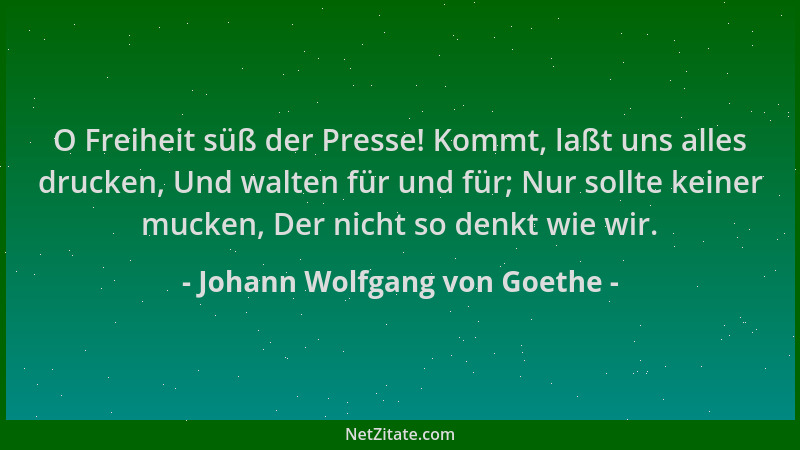 Johann Wolfgang von Goethe - O Freiheit süß der Presse! Kommt, laßt uns alles drucken, Und walten für und für; Nur sollte k...