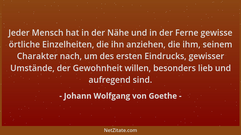 Johann Wolfgang von Goethe - Jeder Mensch hat in der Nähe und in der Ferne gewisse örtliche Einzelheiten, die ihn anziehen,...