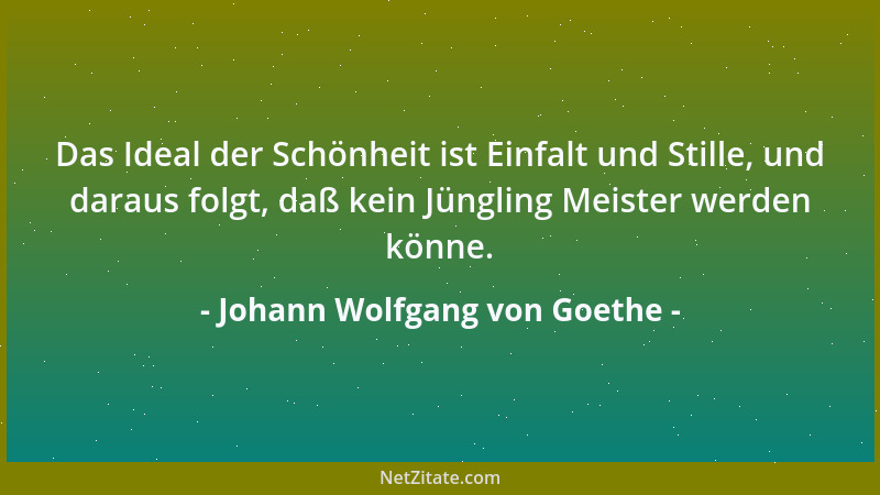 Johann Wolfgang von Goethe - Das Ideal der Schönheit ist Einfalt und Stille, und daraus folgt, daß kein Jüngling Meister we...
