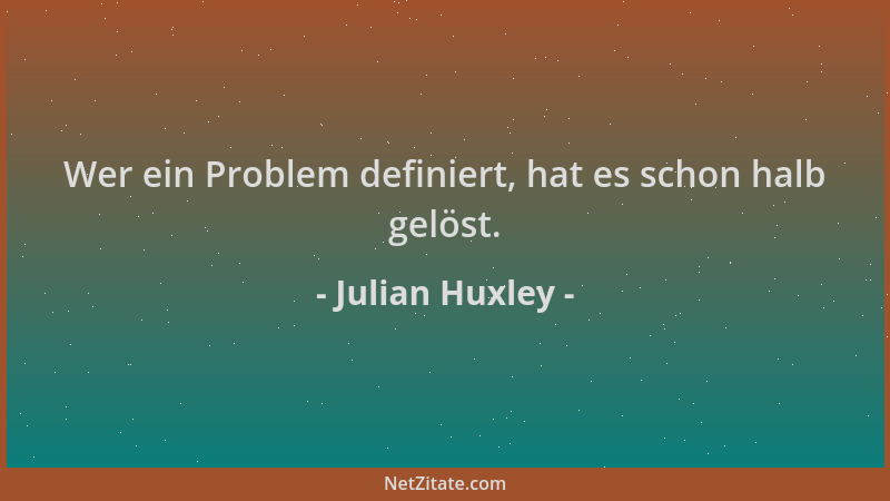 Julian Huxley - Wer ein Problem definiert, hat es schon halb gelöst....