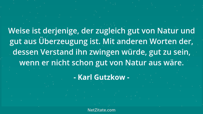 Karl Gutzkow - Weise ist derjenige, der zugleich gut von Natur und gut aus Überzeugung ist. Mit anderen Worten der, dessen...