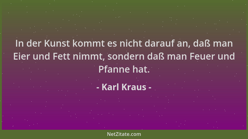 Karl Kraus - In der Kunst kommt es nicht darauf an, daß man Eier und Fett nimmt, sondern daß man Feuer und Pfanne hat....