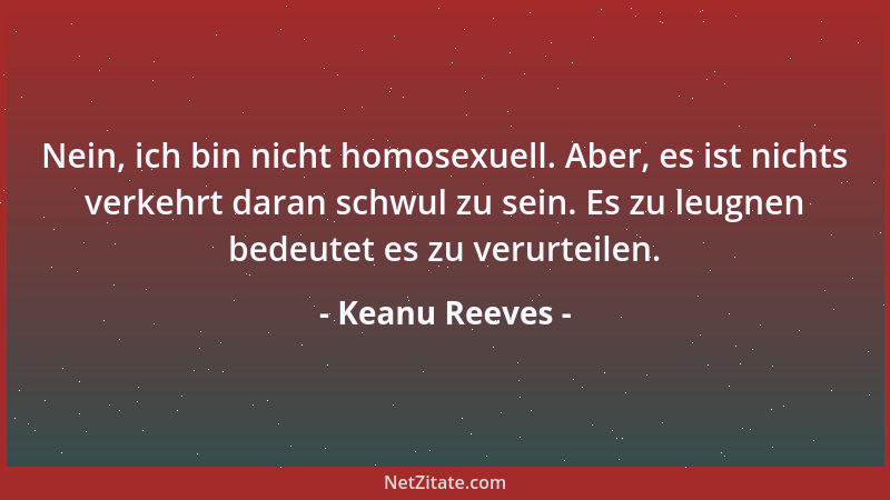 Keanu Reeves - Nein, ich bin nicht homosexuell. Aber, es ist nichts verkehrt daran schwul zu sein. Es zu leugnen bedeutet e...
