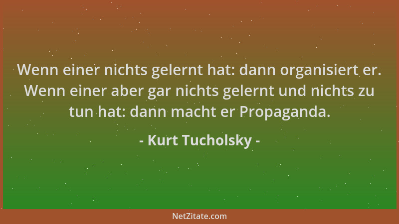 Kurt Tucholsky - Wenn einer nichts gelernt hat: dann organisiert er. Wenn einer aber gar nichts gelernt und nichts zu tun h...