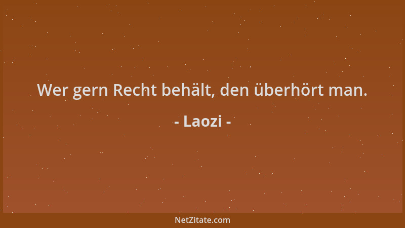 Laozi - Wer gern Recht behält, den überhört man....
