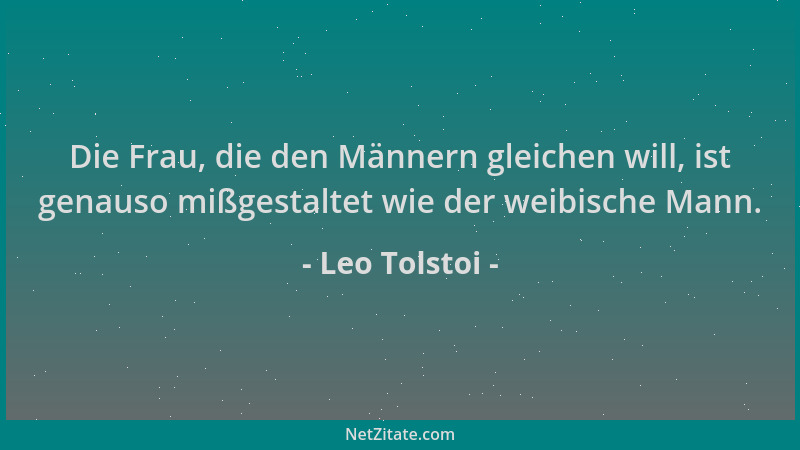 Leo Tolstoi - Die Frau, die den Männern gleichen will, ist genauso mißgestaltet wie der weibische Mann....