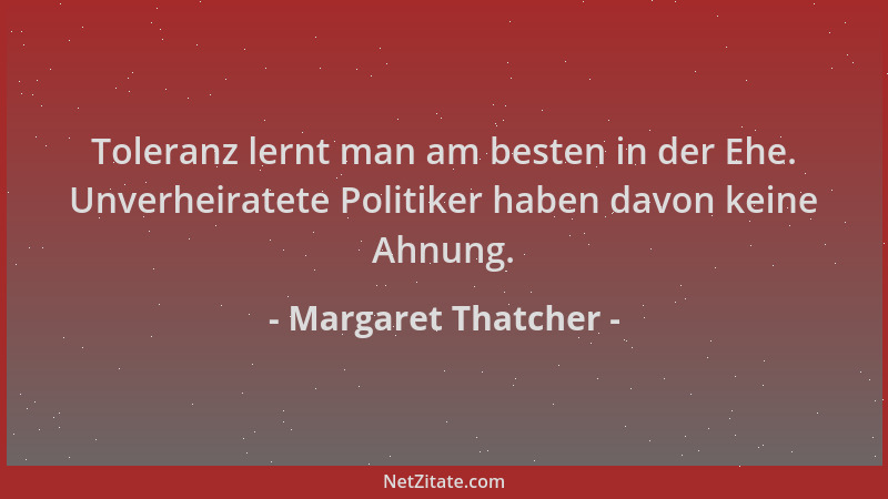 Margaret Thatcher - Toleranz lernt man am besten in der Ehe. Unverheiratete Politiker haben davon keine Ahnung....
