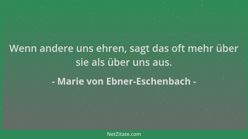 Marie von Ebner-Eschenbach - Wenn andere uns ehren, sagt das oft mehr über sie als über uns aus....