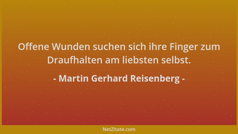 Martin Gerhard Reisenberg - Offene Wunden suchen sich ihre Finger zum Draufhalten am liebsten selbst....