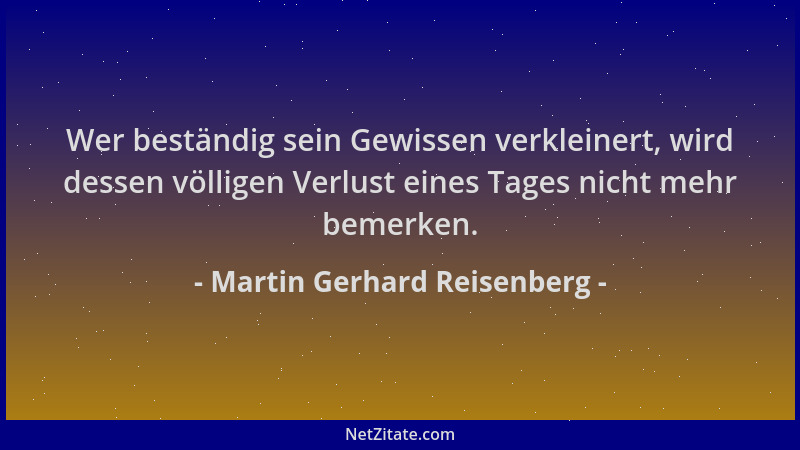 Martin Gerhard Reisenberg - Wer beständig sein Gewissen verkleinert, wird dessen völligen Verlust eines Tages nicht mehr be...