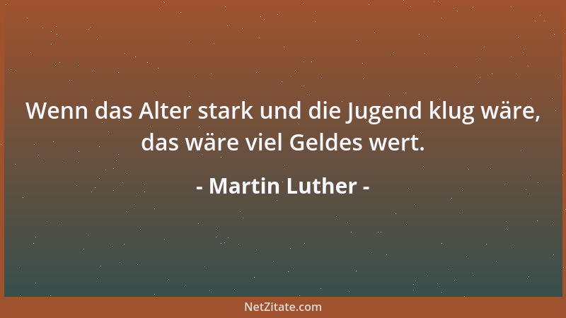 Martin Luther - Wenn das Alter stark und die Jugend klug wäre, das wäre viel Geldes wert....