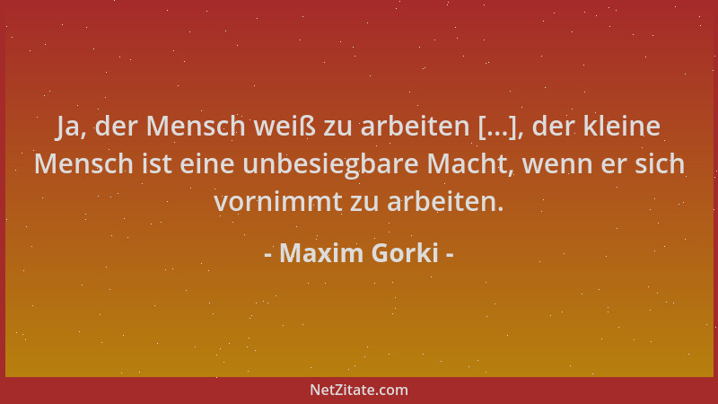 Maxim Gorki - Ja, der Mensch weiß zu arbeiten [...], der kleine Mensch ist eine unbesiegbare Macht, wenn er sich vornimmt z...