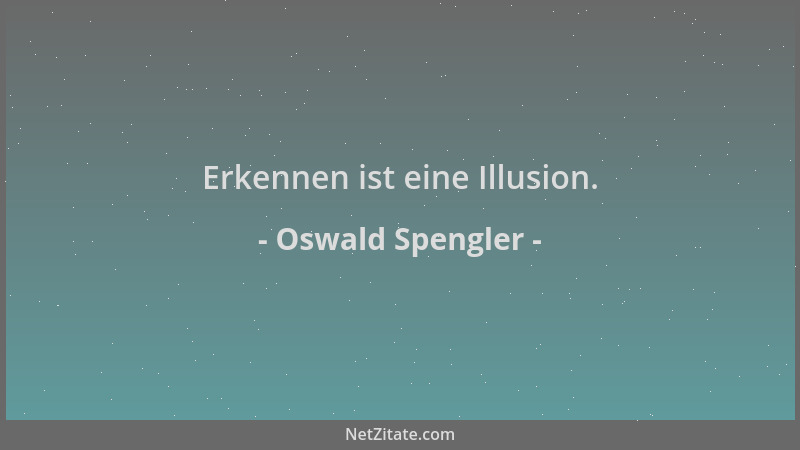 Oswald Spengler - Erkennen ist eine Illusion....